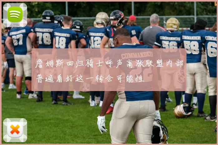 詹姆斯回归骑士呼声高涨联盟内部普遍看好这一转会可能性