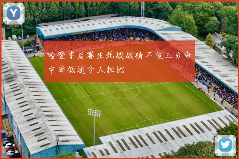 哈登季后赛生死战战绩不佳三分命中率低迷令人担忧