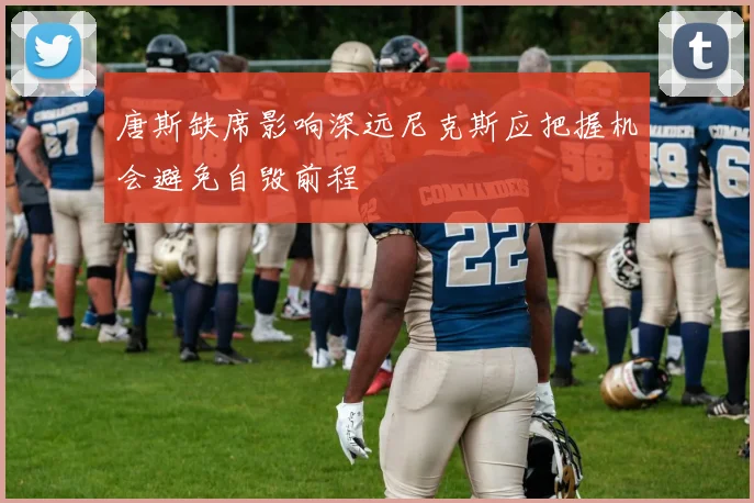 唐斯缺席影响深远尼克斯应把握机会避免自毁前程