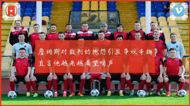 詹姆斯对裁判的抱怨引发争议夸梅直言他越老越渴望哨声