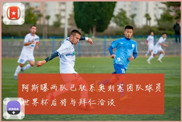 阿斯曝两队已联系奥利塞团队球员世界杯后将与拜仁洽谈