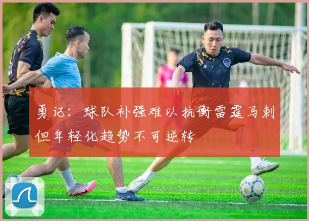 勇记：球队补强难以抗衡雷霆马刺但年轻化趋势不可逆转