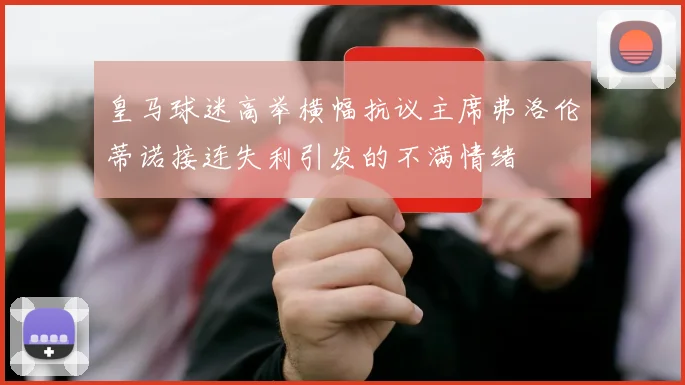 皇马球迷高举横幅抗议主席弗洛伦蒂诺接连失利引发的不满情绪