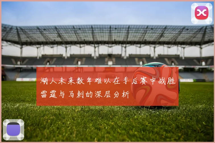湖人未来数年难以在季后赛中战胜雷霆与马刺的深层分析