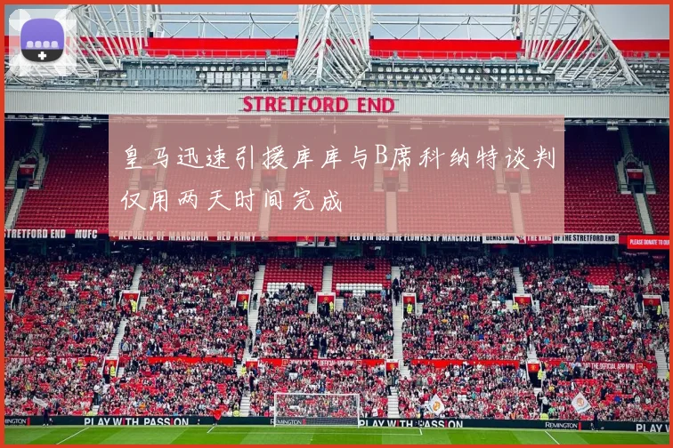 皇马迅速引援库库与B席科纳特谈判仅用两天时间完成