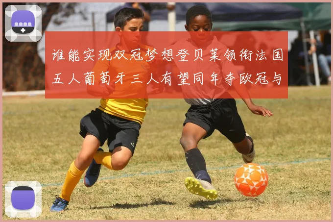 谁能实现双冠梦想登贝莱领衔法国五人葡萄牙三人有望同年夺欧冠与世界杯