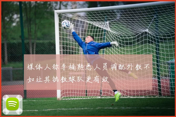 媒体人称李楠熟悉人员调配外教不如让其执教球队更有效
