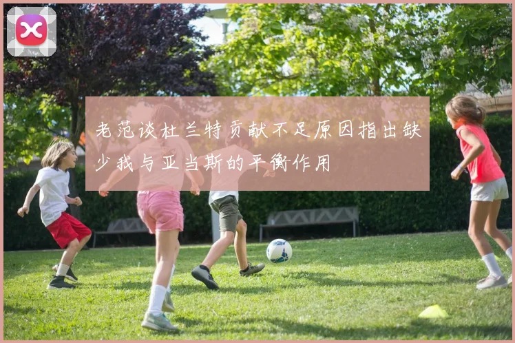 老范谈杜兰特贡献不足原因指出缺少我与亚当斯的平衡作用