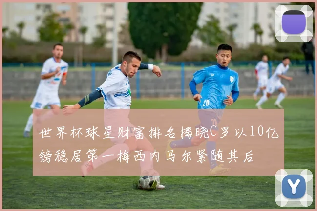 世界杯球星财富排名揭晓C罗以10亿镑稳居第一梅西内马尔紧随其后