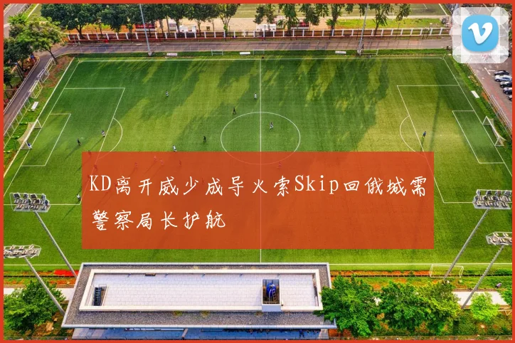 KD离开威少成导火索Skip回俄城需警察局长护航