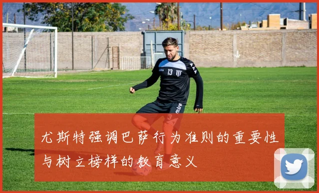尤斯特强调巴萨行为准则的重要性与树立榜样的教育意义