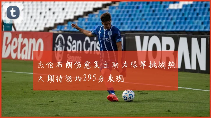 杰伦布朗伤愈复出助力绿军挑战热火期待场均295分表现