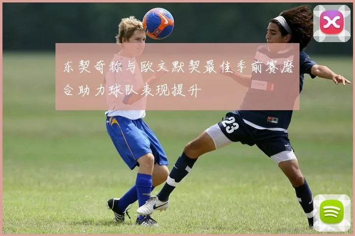 东契奇称与欧文默契最佳季前赛磨合助力球队表现提升