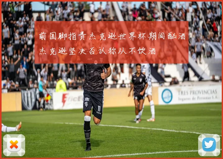 前国脚指责杰克逊世界杯期间酗酒杰克逊坚决否认称从不饮酒
