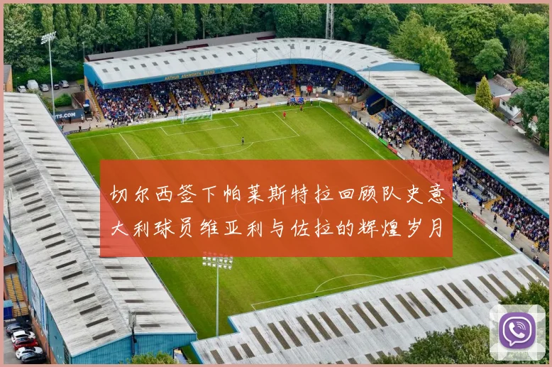 切尔西签下帕莱斯特拉回顾队史意大利球员维亚利与佐拉的辉煌岁月