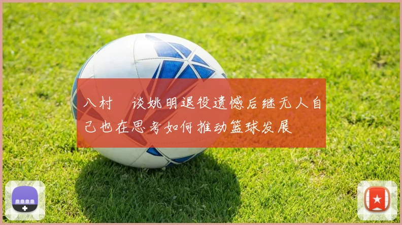 八村塁谈姚明退役遗憾后继无人自己也在思考如何推动篮球发展
