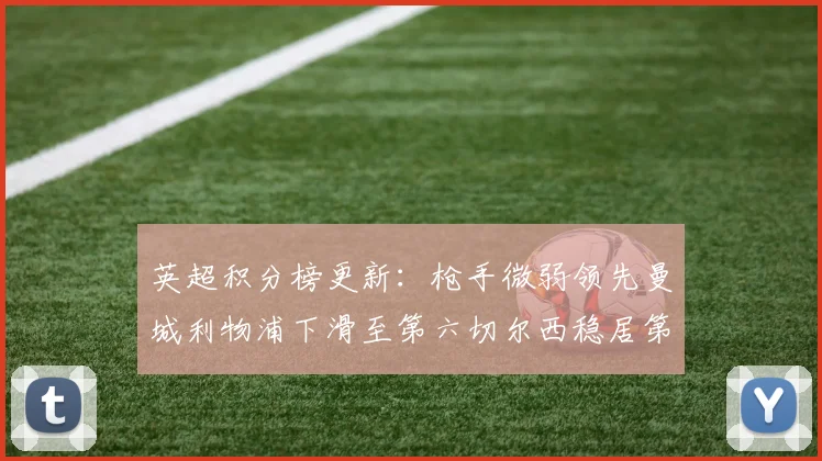 英超积分榜更新：枪手微弱领先曼城利物浦下滑至第六切尔西稳居第十
