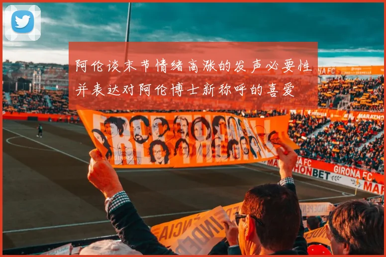 阿伦谈末节情绪高涨的发声必要性并表达对阿伦博士新称呼的喜爱