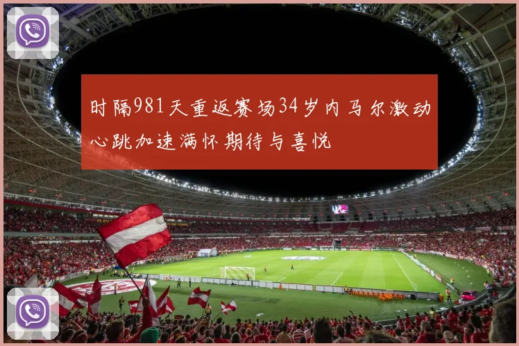 时隔981天重返赛场34岁内马尔激动心跳加速满怀期待与喜悦