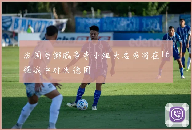 法国与挪威争夺小组头名或将在16强战中对决德国
