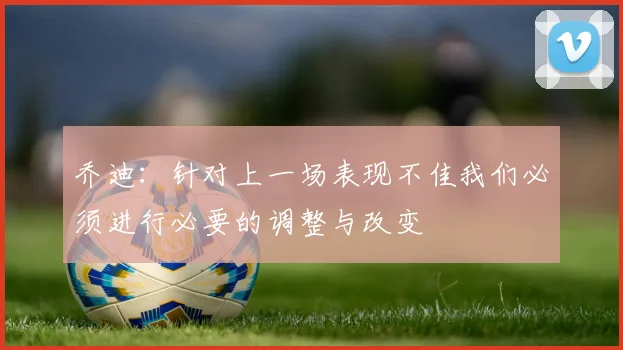 乔迪：针对上一场表现不佳我们必须进行必要的调整与改变