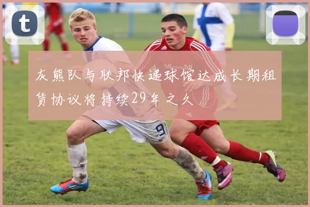灰熊队与联邦快递球馆达成长期租赁协议将持续29年之久