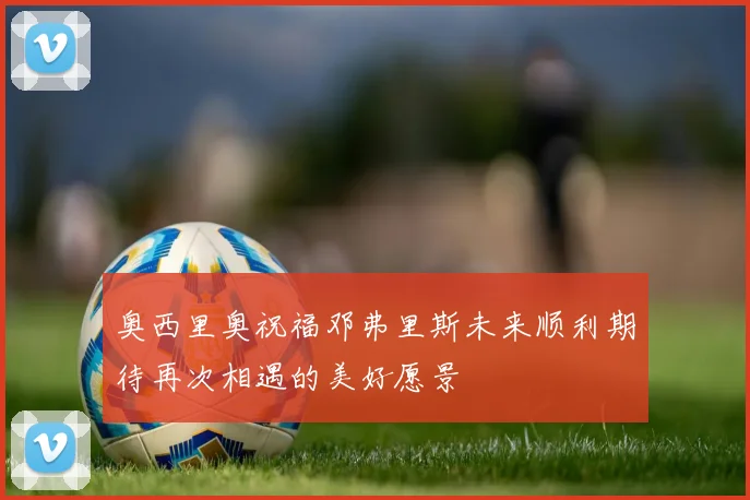 奥西里奥祝福邓弗里斯未来顺利期待再次相遇的美好愿景