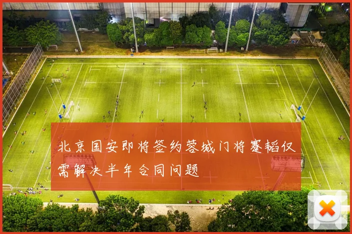 北京国安即将签约蓉城门将蹇韬仅需解决半年合同问题