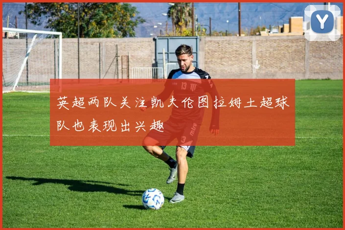 英超两队关注凯夫伦图拉姆土超球队也表现出兴趣