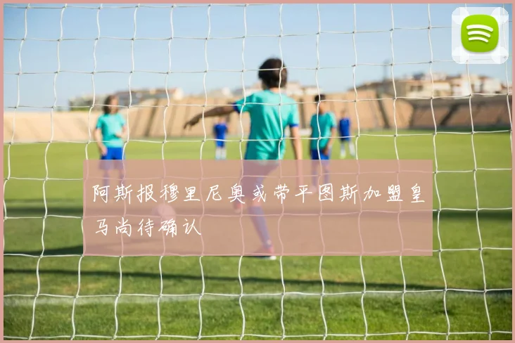 阿斯报穆里尼奥或带平图斯加盟皇马尚待确认