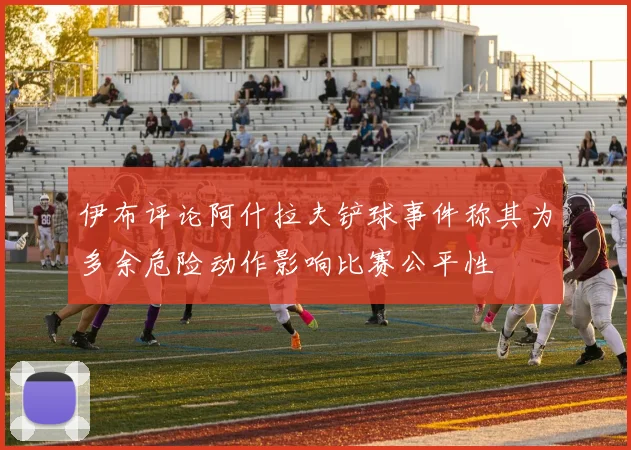 伊布评论阿什拉夫铲球事件称其为多余危险动作影响比赛公平性
