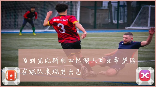 马利克比斯利回忆湖人时光希望能在球队表现更出色