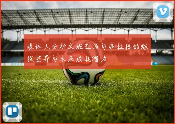 媒体人分析文班亚马与弗拉格的球技差异与未来成就潜力