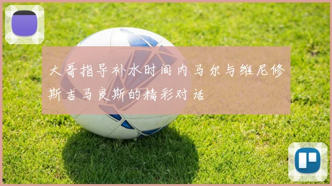 大哥指导补水时间内马尔与维尼修斯吉马良斯的精彩对话