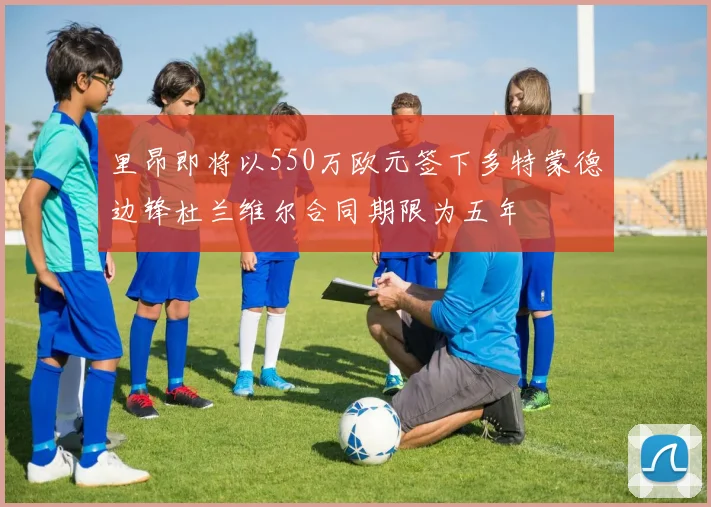 里昂即将以550万欧元签下多特蒙德边锋杜兰维尔合同期限为五年