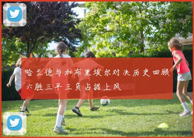 哈兰德与加布里埃尔对决历史回顾六胜三平三负占据上风
