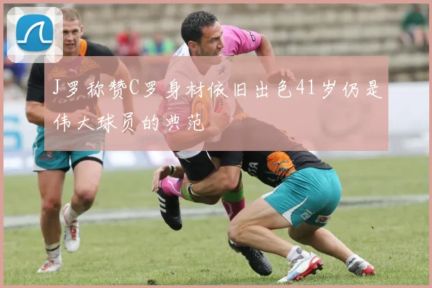 J罗称赞C罗身材依旧出色41岁仍是伟大球员的典范