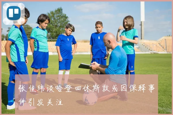 张佳玮谈哈登回休斯敦或因保释事件引发关注