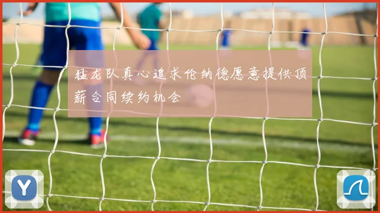 猛龙队真心追求伦纳德愿意提供顶薪合同续约机会