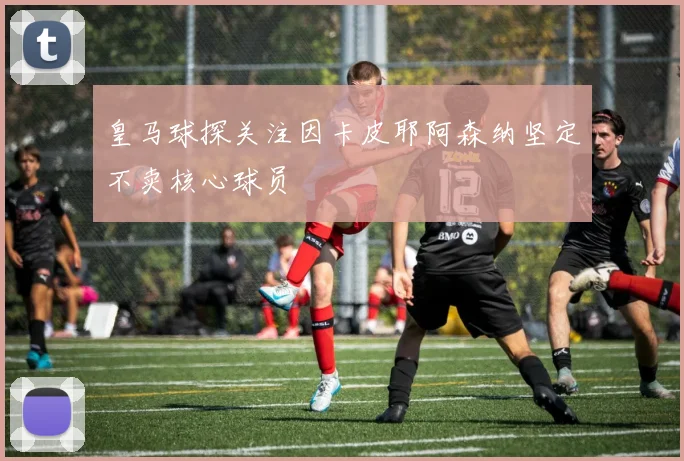 皇马球探关注因卡皮耶阿森纳坚定不卖核心球员